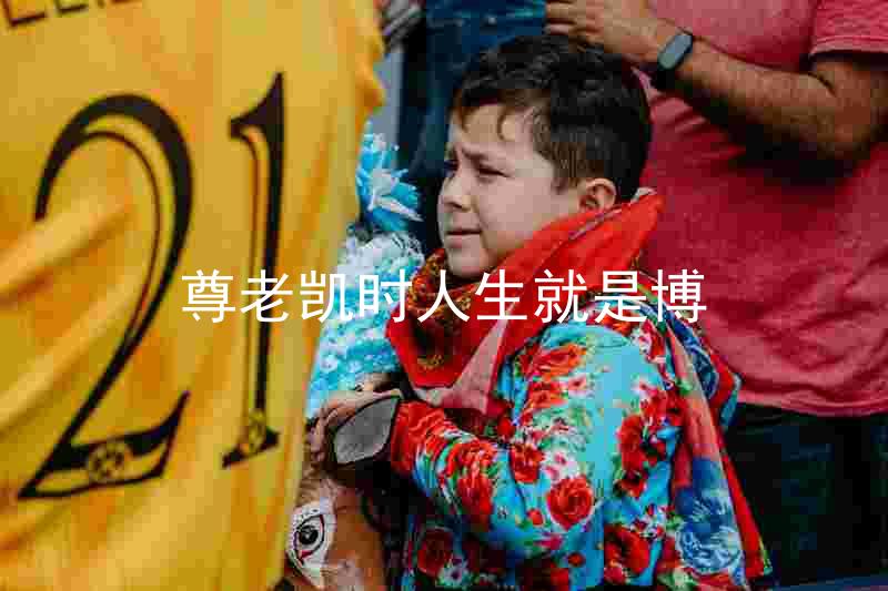尊老凯时人生就是博