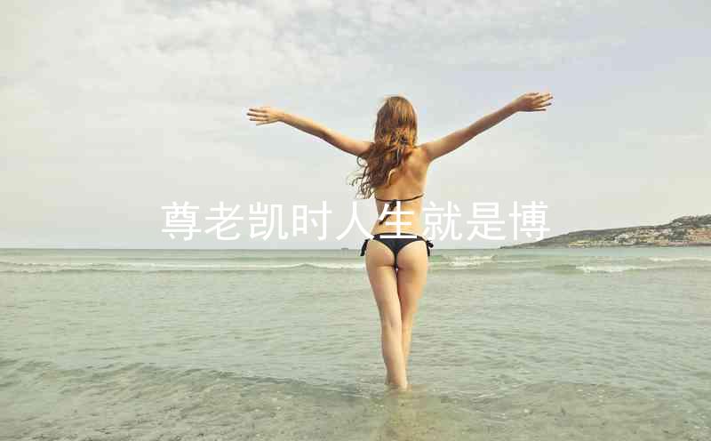 尊老凯时人生就是博